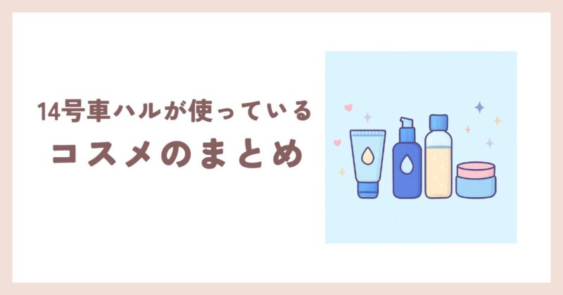 14号車ハルが使っているコスメのまとめ